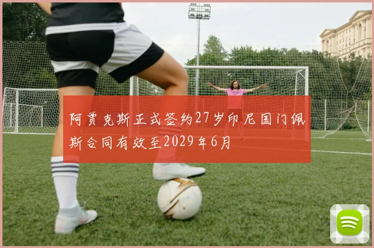 阿贾克斯正式签约27岁印尼国门佩斯合同有效至2029年6月
