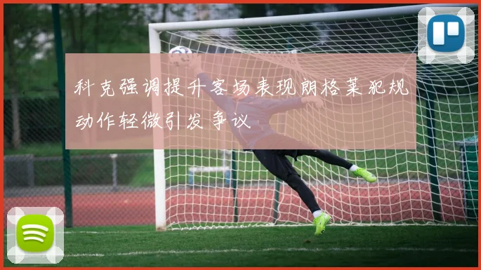 科克强调提升客场表现朗格莱犯规动作轻微引发争议