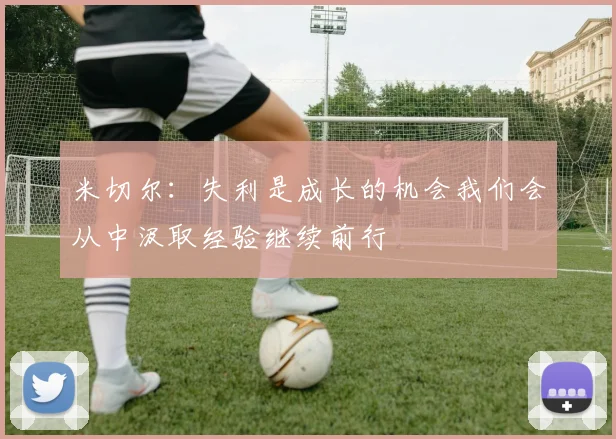 米切尔：失利是成长的机会我们会从中汲取经验继续前行