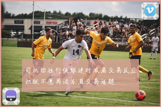 司机称独行侠球迷对浓眉交易反应积极不愿再谈东眉交易话题