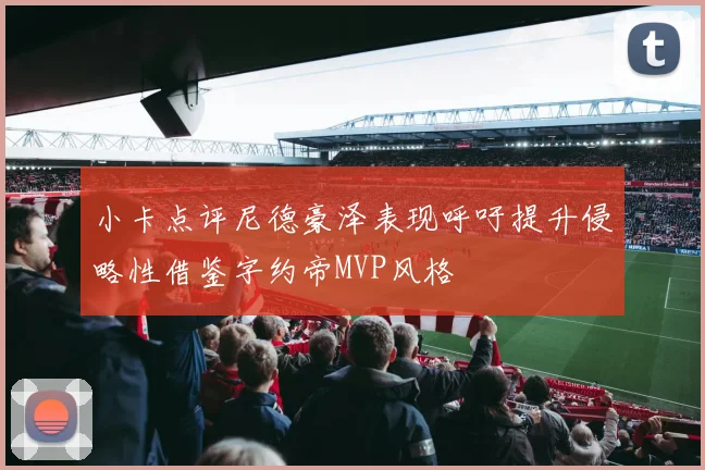 小卡点评尼德豪泽表现呼吁提升侵略性借鉴字约帝MVP风格