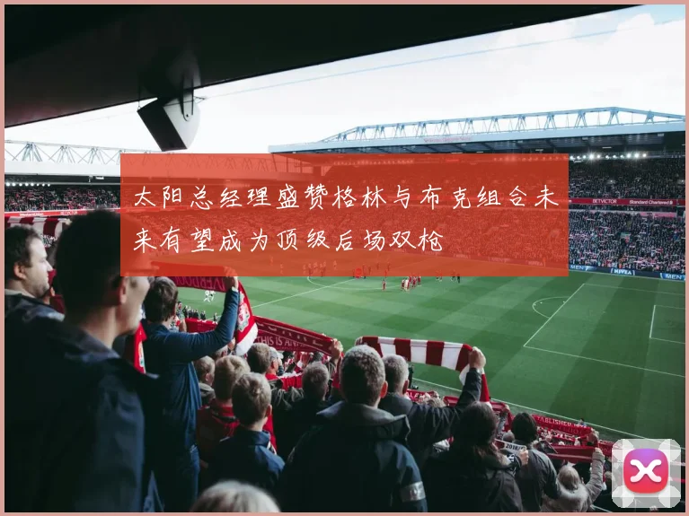 太阳总经理盛赞格林与布克组合未来有望成为顶级后场双枪