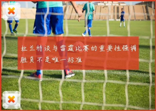 杜兰特谈与雷霆比赛的重要性强调胜负不是唯一标准