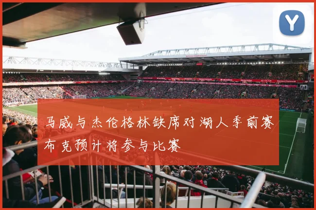 马威与杰伦格林缺席对湖人季前赛布克预计将参与比赛