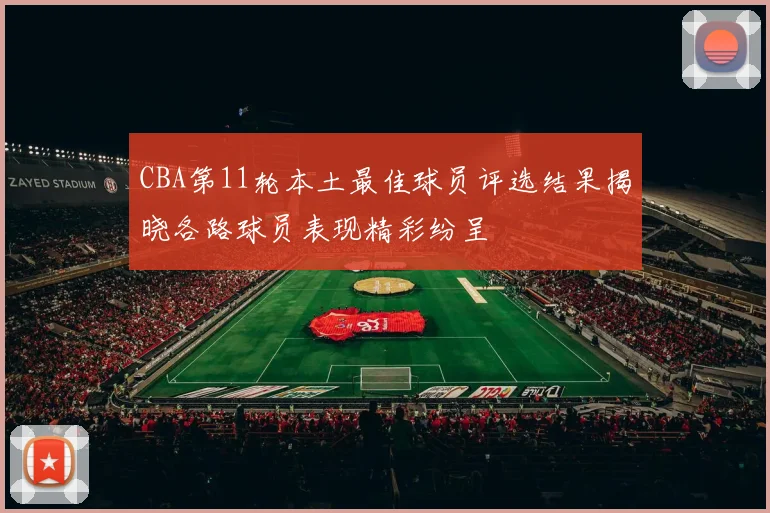 CBA第11轮本土最佳球员评选结果揭晓各路球员表现精彩纷呈