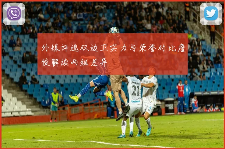 外媒评选双边卫实力与荣誉对比詹俊解读两组差异