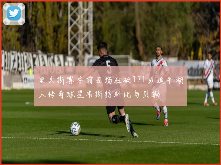 里夫斯赛季前五场狂砍171分追平湖人传奇球星韦斯特科比与贝勒