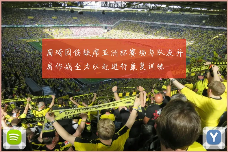 周琦因伤缺席亚洲杯赛场与队友并肩作战全力以赴进行康复训练