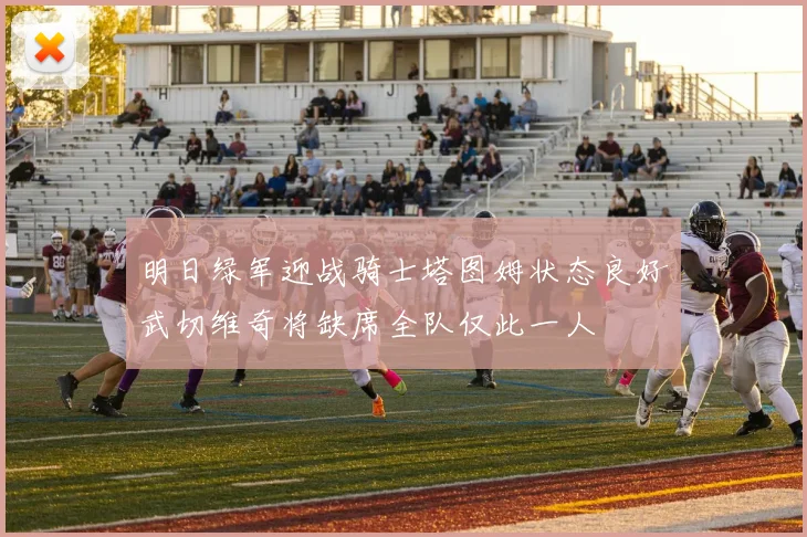 明日绿军迎战骑士塔图姆状态良好武切维奇将缺席全队仅此一人