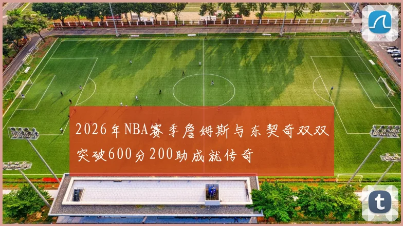 2026年NBA赛季詹姆斯与东契奇双双突破600分200助成就传奇
