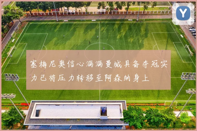 塞梅尼奥信心满满曼城具备夺冠实力已将压力转移至阿森纳身上