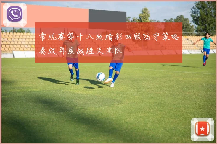 常规赛第十八轮精彩回顾防守策略奏效再度战胜天津队