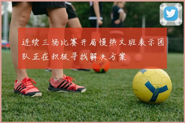 连续三场比赛开局慢热文班表示团队正在积极寻找解决方案
