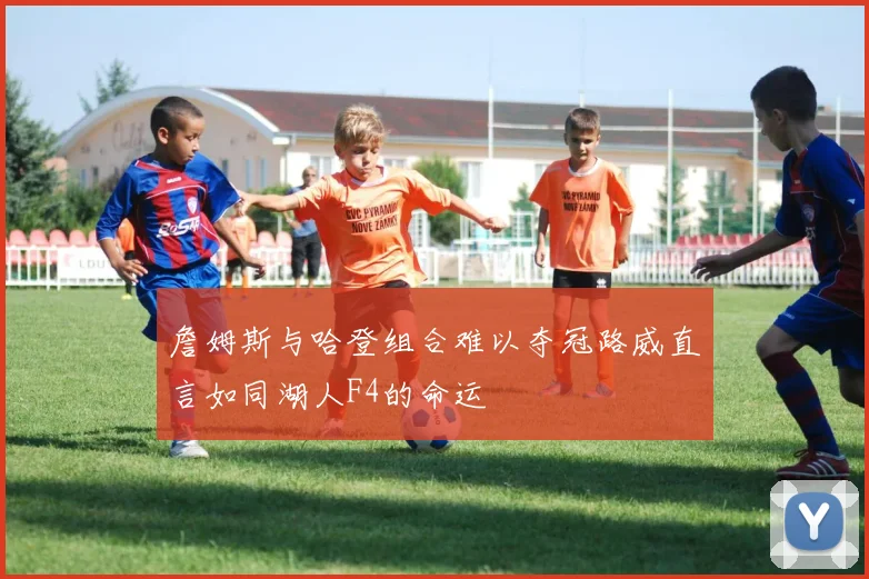 詹姆斯与哈登组合难以夺冠路威直言如同湖人F4的命运