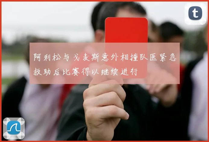 阿利松与戈麦斯意外相撞队医紧急救助后比赛得以继续进行
