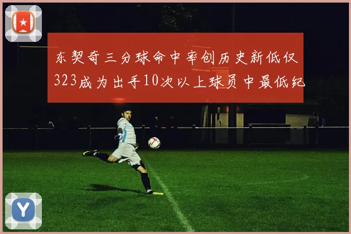 东契奇三分球命中率创历史新低仅323成为出手10次以上球员中最低纪录