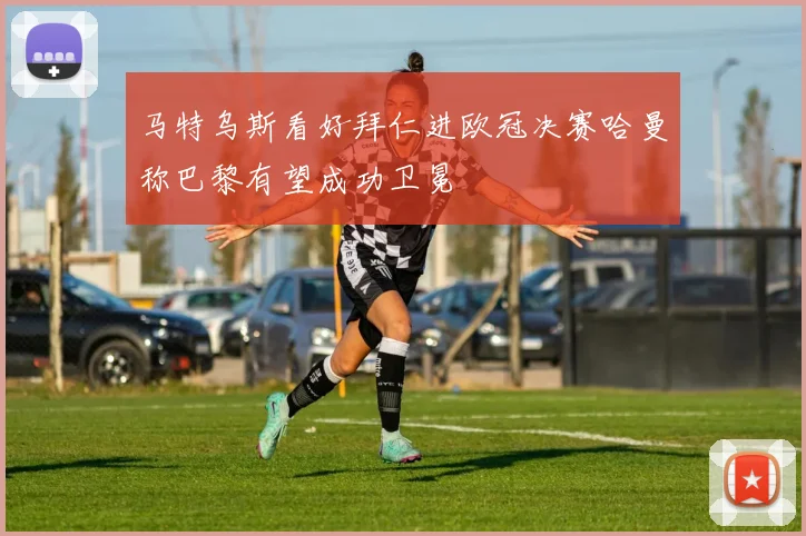 马特乌斯看好拜仁进欧冠决赛哈曼称巴黎有望成功卫冕