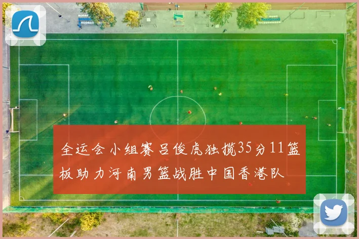 全运会小组赛吕俊虎独揽35分11篮板助力河南男篮战胜中国香港队