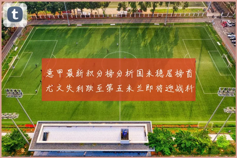 意甲最新积分榜分析国米稳居榜首尤文失利跌至第五米兰即将迎战科莫