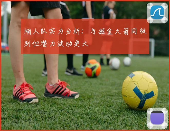湖人队实力分析：与掘金火箭同级别但潜力波动更大