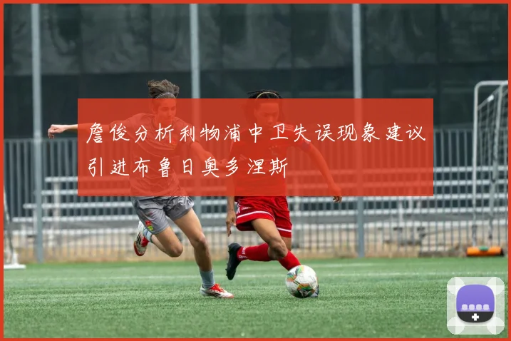 詹俊分析利物浦中卫失误现象建议引进布鲁日奥多涅斯
