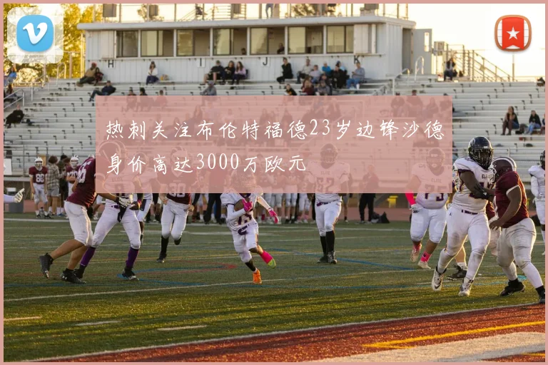 热刺关注布伦特福德23岁边锋沙德身价高达3000万欧元