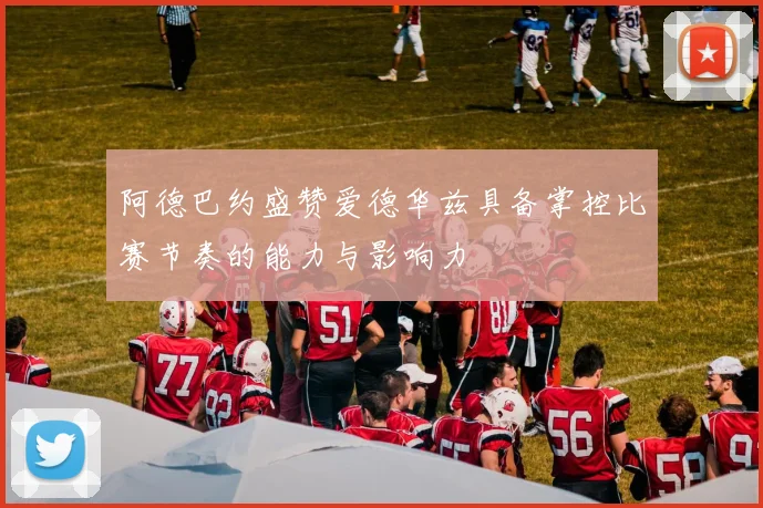 阿德巴约盛赞爱德华兹具备掌控比赛节奏的能力与影响力