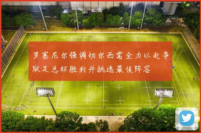 罗塞尼尔强调切尔西需全力以赴争取足总杯胜利并挑选最佳阵容