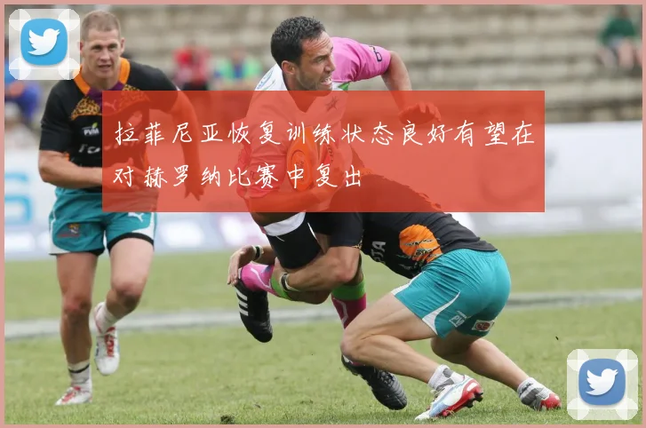 拉菲尼亚恢复训练状态良好有望在对赫罗纳比赛中复出