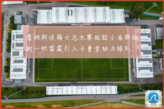 詹姆斯谈骑士总决赛经验小南斯独树一帜雷霆引入卡鲁索助力球队