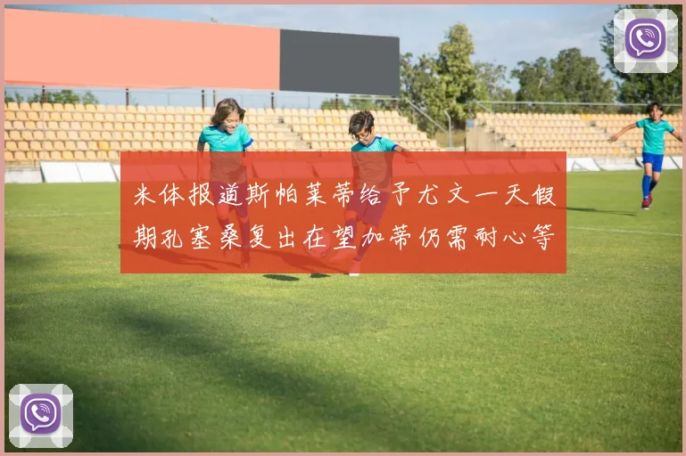 米体报道斯帕莱蒂给予尤文一天假期孔塞桑复出在望加蒂仍需耐心等待