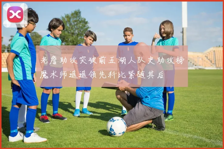 老詹助攻突破前五湖人队史助攻榜魔术师遥遥领先科比紧随其后