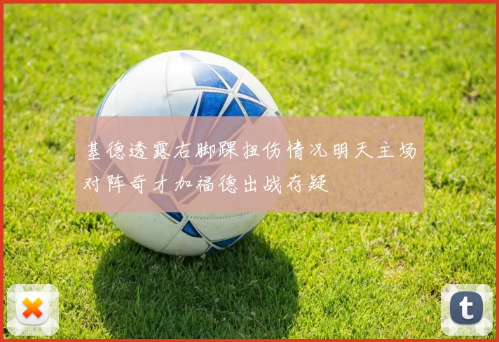 基德透露右脚踝扭伤情况明天主场对阵奇才加福德出战存疑