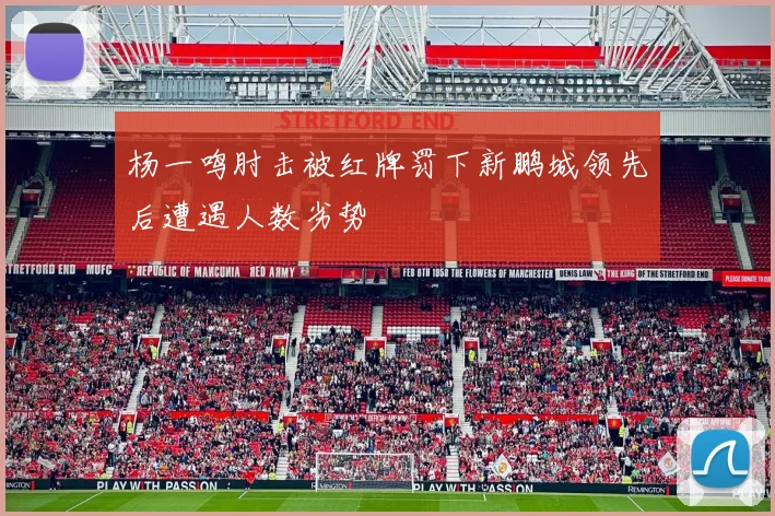 杨一鸣肘击被红牌罚下新鹏城领先后遭遇人数劣势