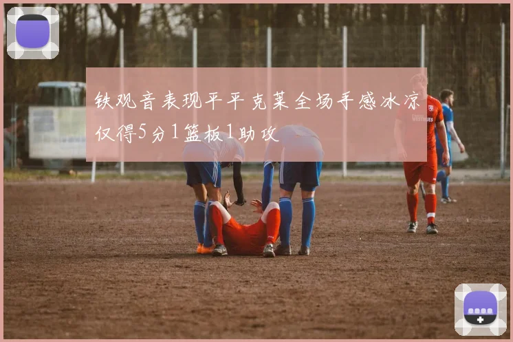 铁观音表现平平克莱全场手感冰凉仅得5分1篮板1助攻