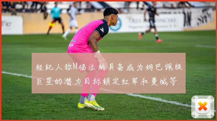 经纪人称M福法纳具备成为姆巴佩级巨星的潜力目标锁定红军和曼城等豪门