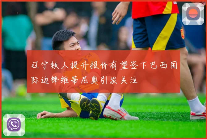 辽宁铁人提升报价有望签下巴西国际边锋维蒂尼奥引发关注