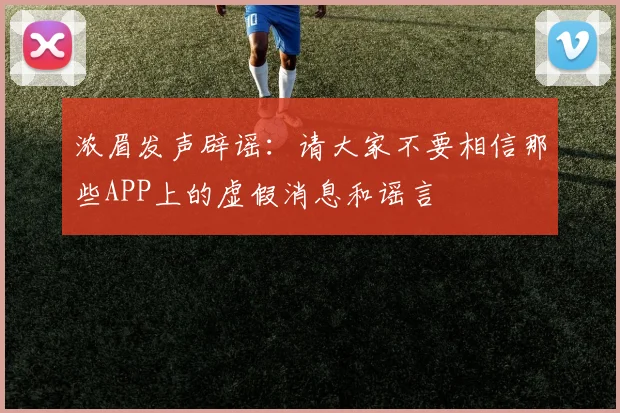 浓眉发声辟谣：请大家不要相信那些APP上的虚假消息和谣言