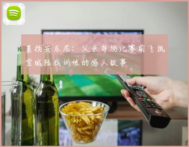 基扬安东尼：父亲每场比赛前飞抵雪城陪我训练的感人故事