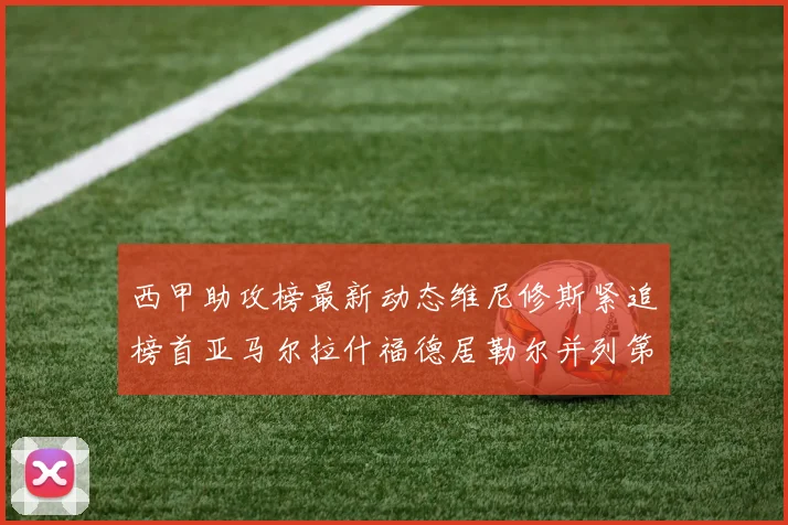 西甲助攻榜最新动态维尼修斯紧追榜首亚马尔拉什福德居勒尔并列第4