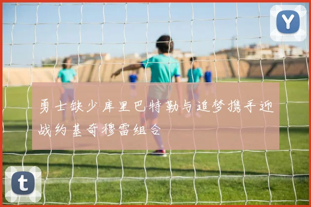 勇士缺少库里巴特勒与追梦携手迎战约基奇穆雷组合