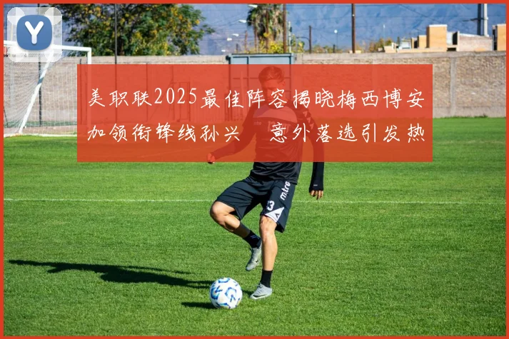 美职联2025最佳阵容揭晓梅西博安加领衔锋线孙兴慜意外落选引发热议