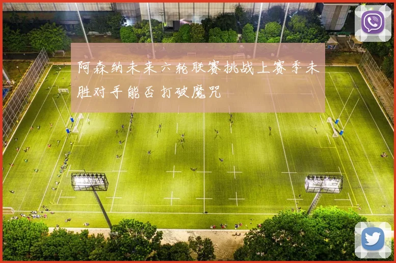 阿森纳未来六轮联赛挑战上赛季未胜对手能否打破魔咒