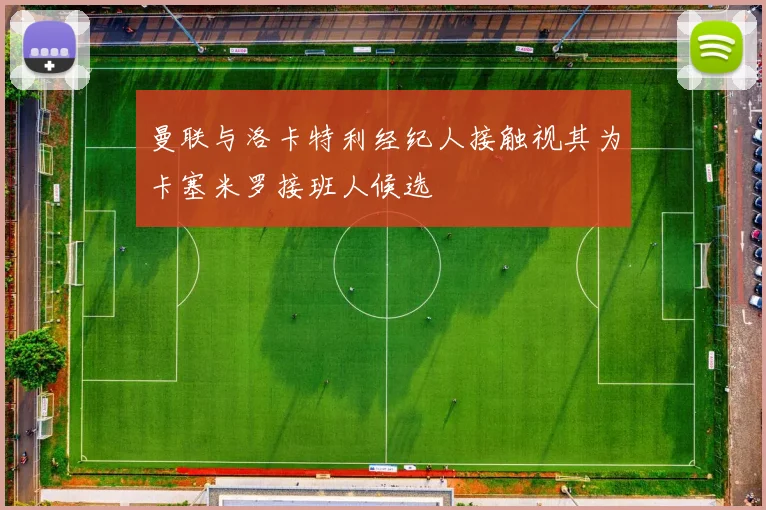 曼联与洛卡特利经纪人接触视其为卡塞米罗接班人候选