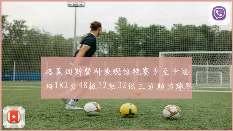 格莱姆斯替补表现惊艳赛季至今场均182分48板52助32记三分助力球队