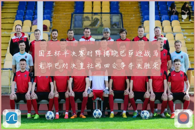 国王杯半决赛对阵揭晓巴萨迎战马竞毕巴对决皇社两回合争夺决胜荣耀