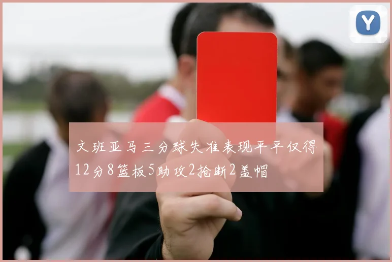 文班亚马三分球失准表现平平仅得12分8篮板5助攻2抢断2盖帽