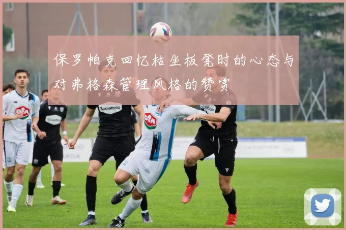 保罗帕克回忆枯坐板凳时的心态与对弗格森管理风格的赞赏