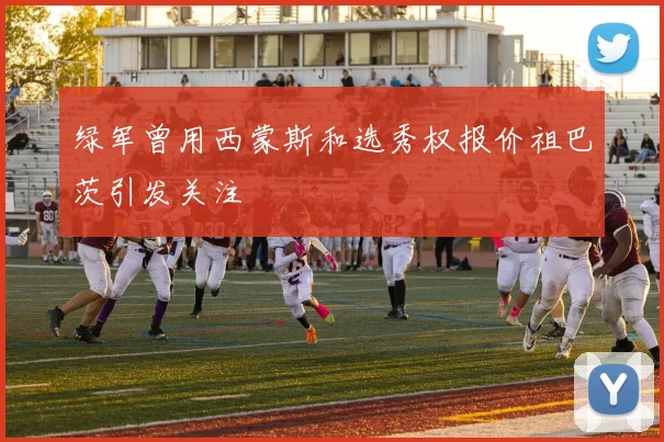 绿军曾用西蒙斯和选秀权报价祖巴茨引发关注