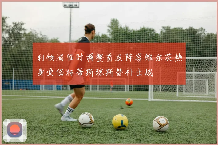 利物浦临时调整首发阵容维尔茨热身受伤柯蒂斯琼斯替补出战